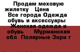 Продам меховую жилетку › Цена ­ 10 000 - Все города Одежда, обувь и аксессуары » Женская одежда и обувь   . Мурманская обл.,Полярные Зори г.